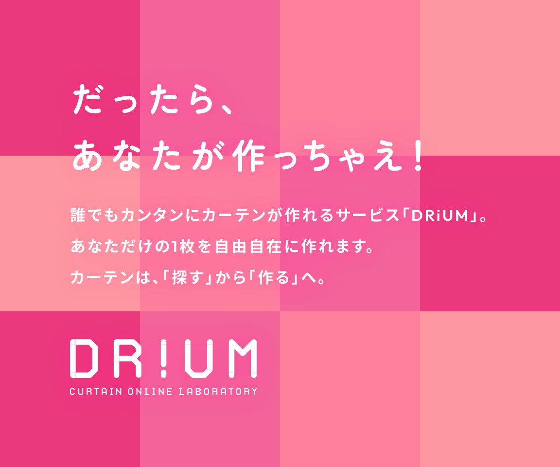 だったら、あなたが作っちゃえ！誰でもカンタンにカーテンが作れるサービス「DRiUM」。あなただけの1枚を自由自在に作れます。カーテンは「探す」から「作る」へ。DRiUM